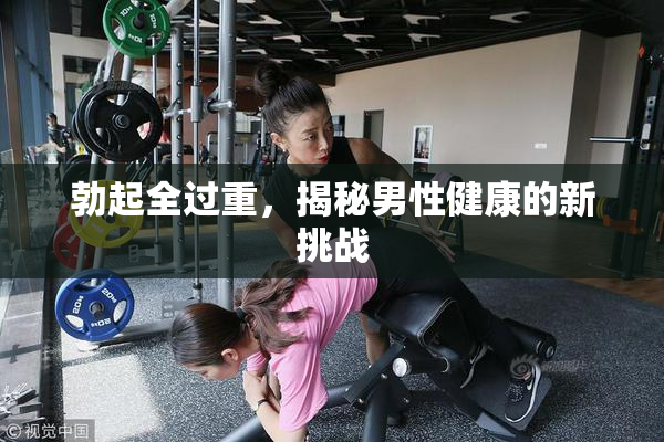 勃起全过重，揭秘男性健康的新挑战
