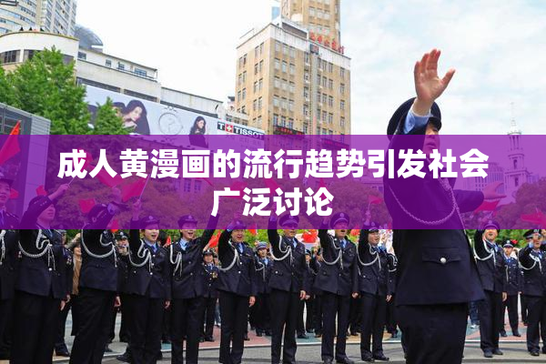 成人黄漫画的流行趋势引发社会广泛讨论