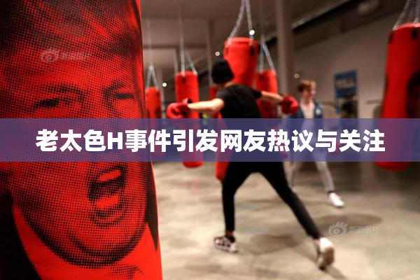 老太色H事件引发网友热议与关注