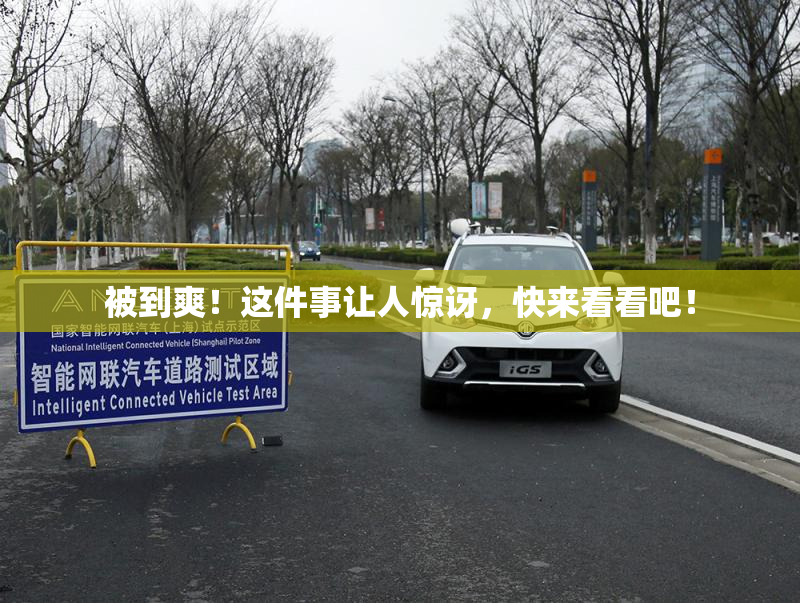 被到爽！这件事让人惊讶，快来看看吧！