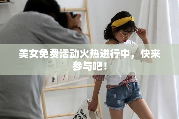 美女免费活动火热进行中，快来参与吧！