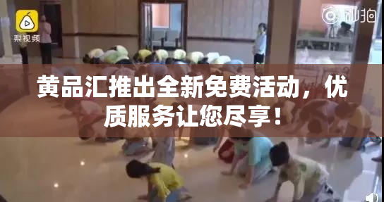 黄品汇推出全新免费活动，优质服务让您尽享！