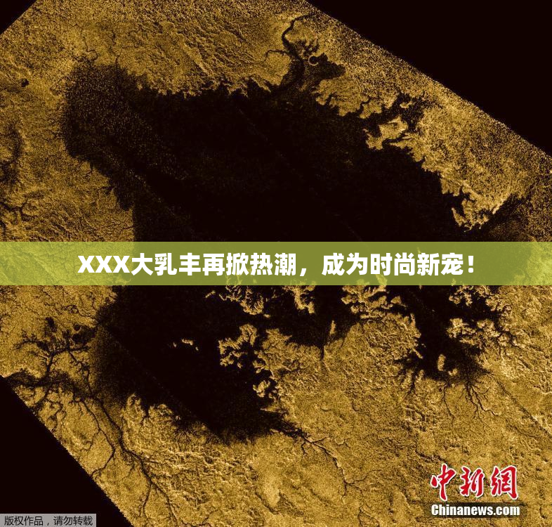 XXX大乳丰再掀热潮，成为时尚新宠！