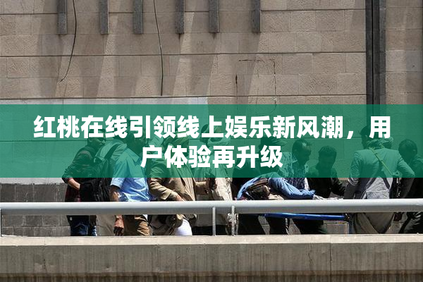红桃在线引领线上娱乐新风潮，用户体验再升级