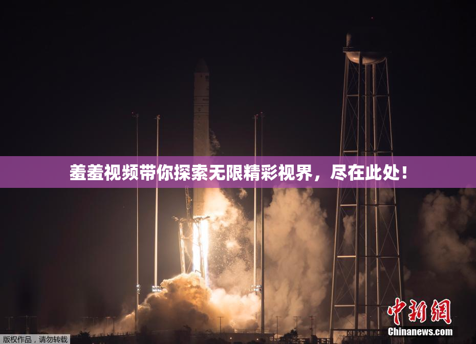 羞羞视频带你探索无限精彩视界，尽在此处！