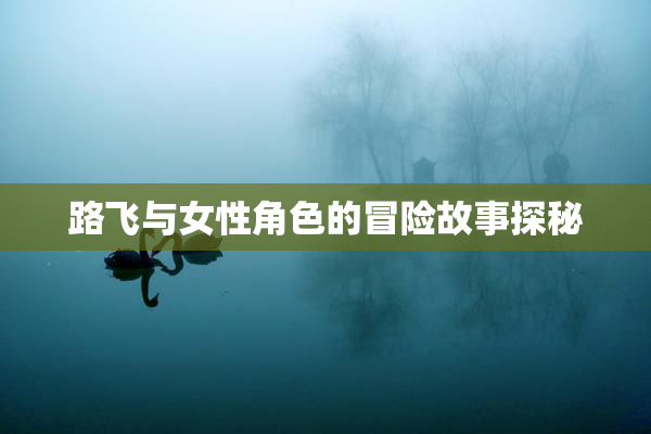 路飞与女性角色的冒险故事探秘