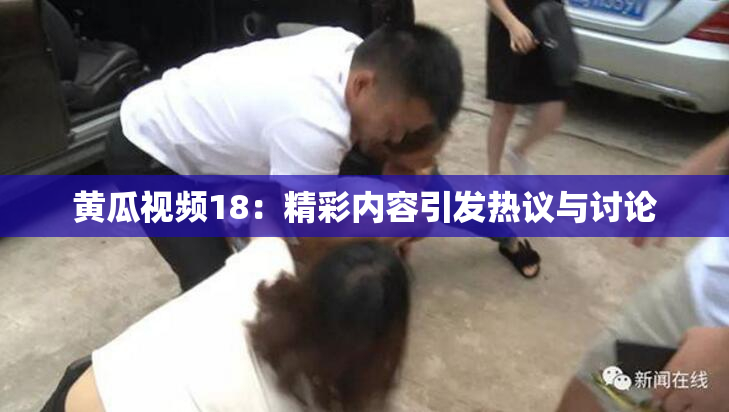 黄瓜视频18：精彩内容引发热议与讨论