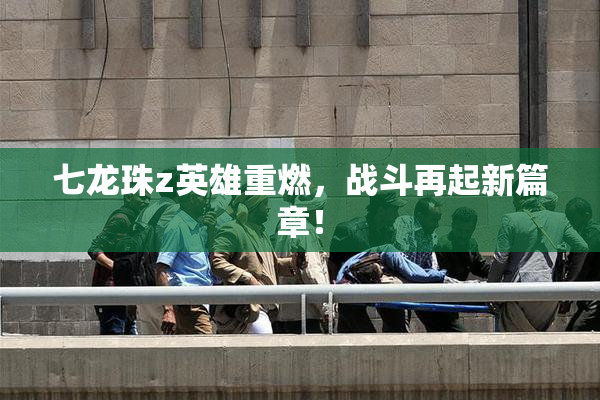 七龙珠z英雄重燃，战斗再起新篇章！