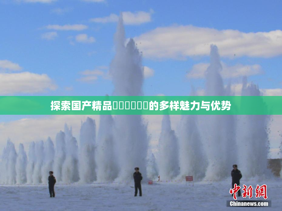 探索国产精品❌‌❌‌❌‌的多样魅力与优势