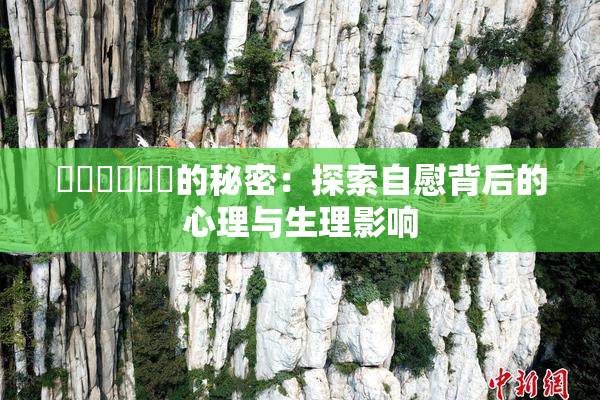 ❌‌❌‌❌‌的秘密：探索自慰背后的心理与生理影响