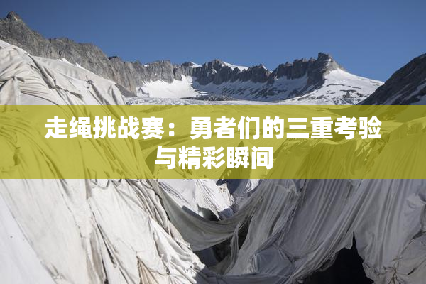 走绳挑战赛：勇者们的三重考验与精彩瞬间
