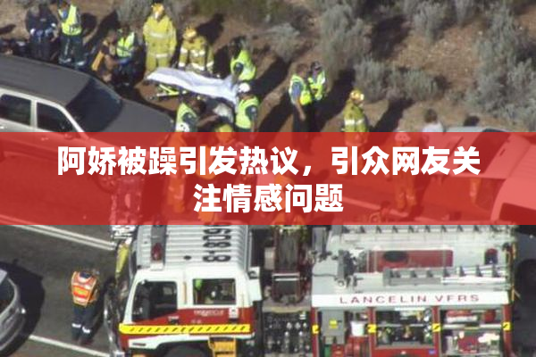 阿娇被躁引发热议，引众网友关注情感问题