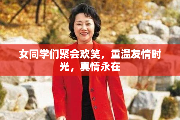 女同学们聚会欢笑，重温友情时光，真情永在