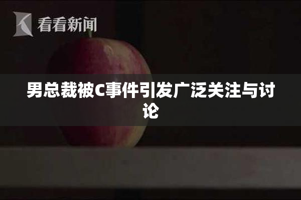 男总裁被C事件引发广泛关注与讨论