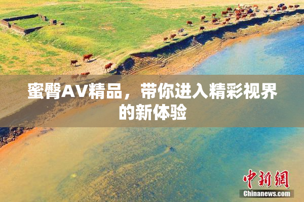 蜜臀AV精品，带你进入精彩视界的新体验