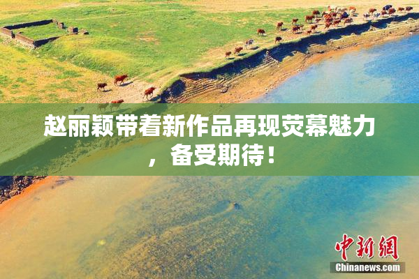 赵丽颖带着新作品再现荧幕魅力，备受期待！