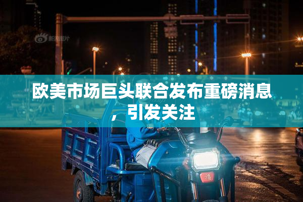 欧美市场巨头联合发布重磅消息，引发关注