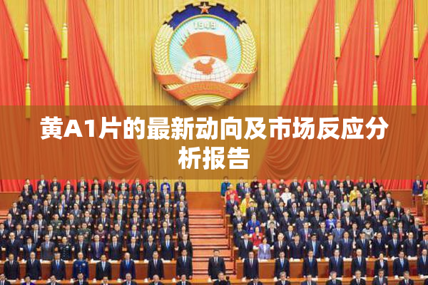 黄A1片的最新动向及市场反应分析报告