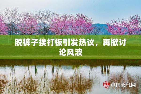 脱裤子挨打板引发热议，再掀讨论风波