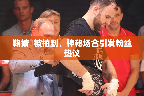 鞠婧祎被拍到，神秘场合引发粉丝热议