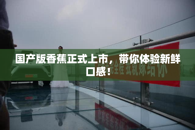 国产版香蕉正式上市，带你体验新鲜口感！