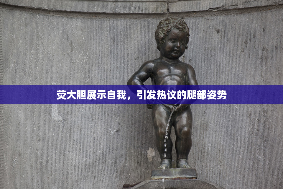 荧大胆展示自我，引发热议的腿部姿势