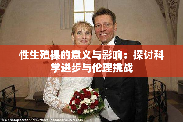 性生殖裸的意义与影响：探讨科学进步与伦理挑战