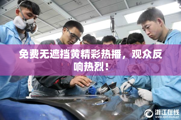 免费无遮挡黄精彩热播，观众反响热烈！