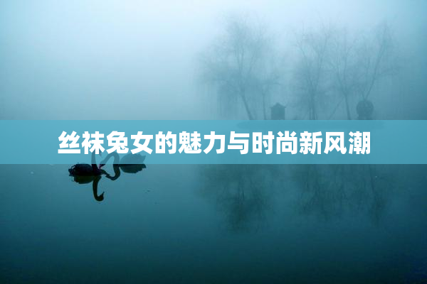 丝袜兔女的魅力与时尚新风潮