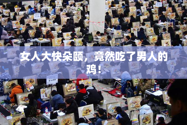 女人大快朵颐，竟然吃了男人的鸡！