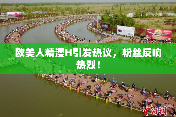 欧美人精漫H引发热议，粉丝反响热烈！