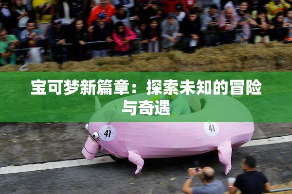 宝可梦新篇章：探索未知的冒险与奇遇