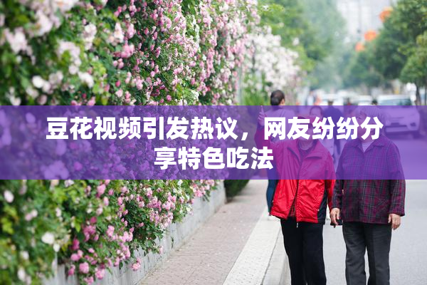 豆花视频引发热议，网友纷纷分享特色吃法