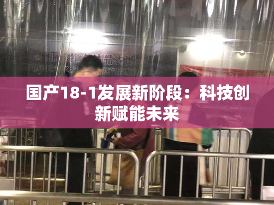 国产18-1发展新阶段：科技创新赋能未来