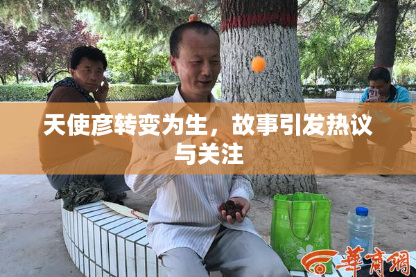 天使彦转变为生，故事引发热议与关注