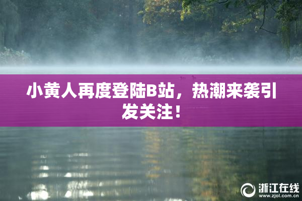 小黄人再度登陆B站，热潮来袭引发关注！