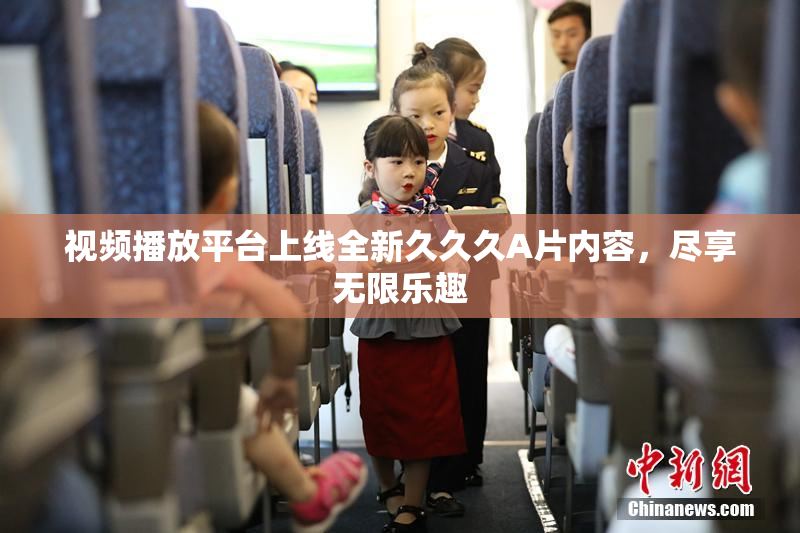 视频播放平台上线全新久久久A片内容，尽享无限乐趣