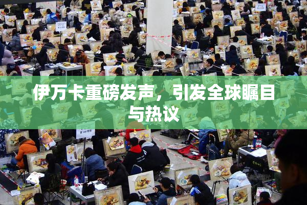 伊万卡重磅发声，引发全球瞩目与热议