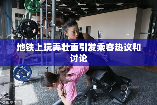 地铁上玩弄壮重引发乘客热议和讨论