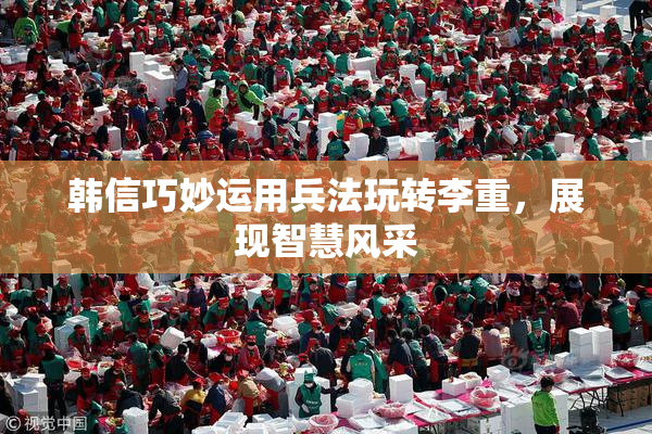 韩信巧妙运用兵法玩转李重，展现智慧风采