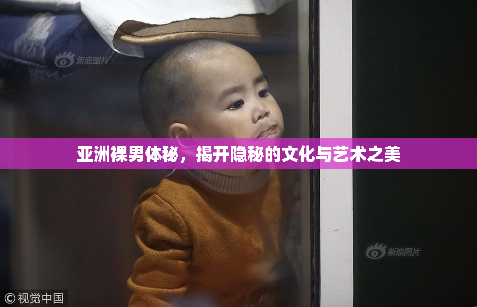 亚洲裸男体秘，揭开隐秘的文化与艺术之美