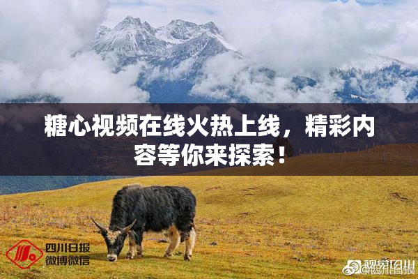糖心视频在线火热上线，精彩内容等你来探索！