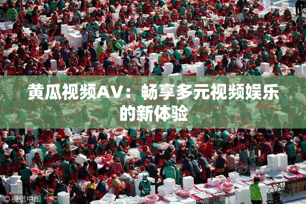 黄瓜视频AV：畅享多元视频娱乐的新体验