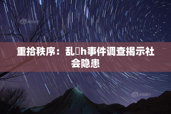 重拾秩序：乱婬h事件调查揭示社会隐患