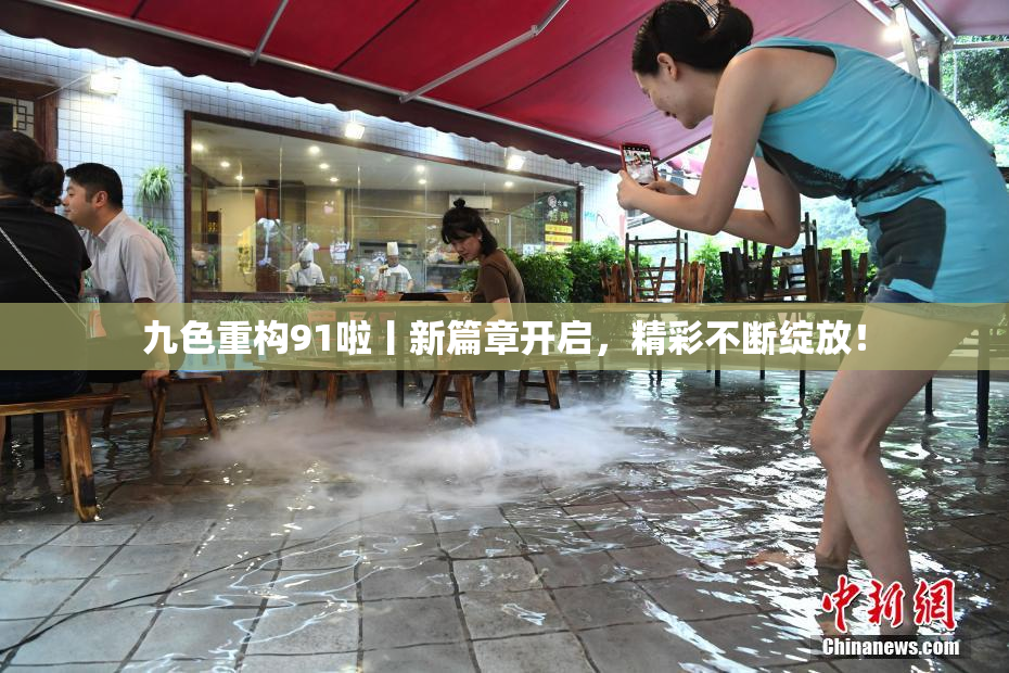 九色重构91啦丨新篇章开启，精彩不断绽放！