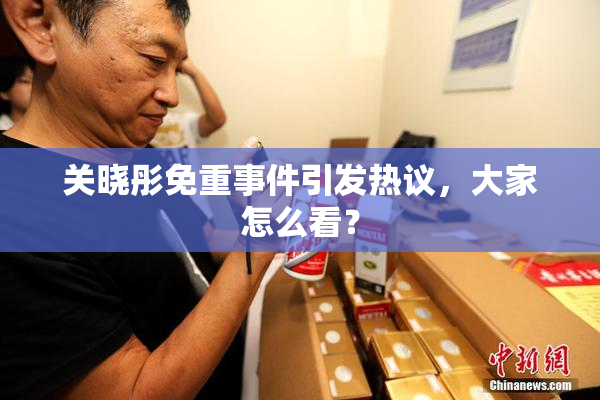 关晓彤免重事件引发热议，大家怎么看？