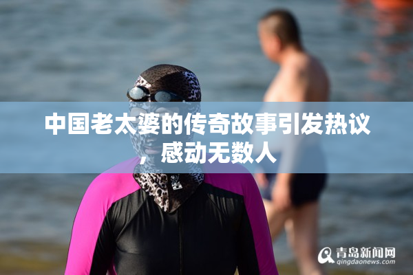 中国老太婆的传奇故事引发热议，感动无数人