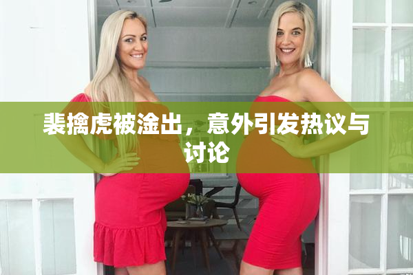 裴擒虎被淦出，意外引发热议与讨论