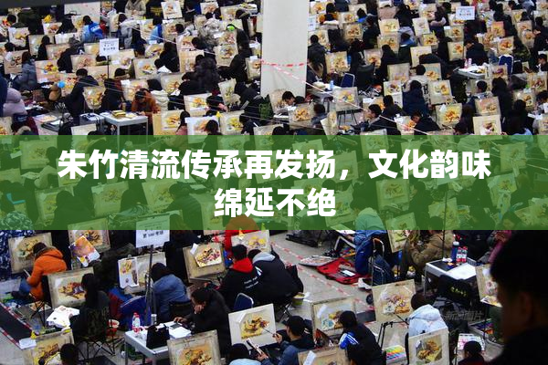 朱竹清流传承再发扬，文化韵味绵延不绝