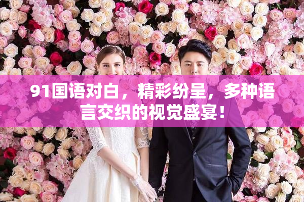 91国语对白，精彩纷呈，多种语言交织的视觉盛宴！